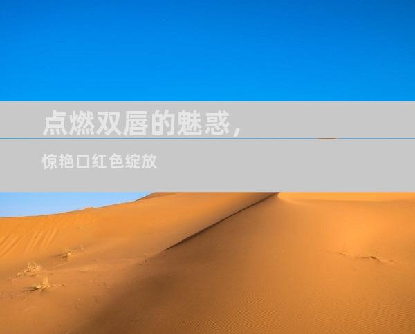 点燃双唇的魅惑，惊艳口红色绽放