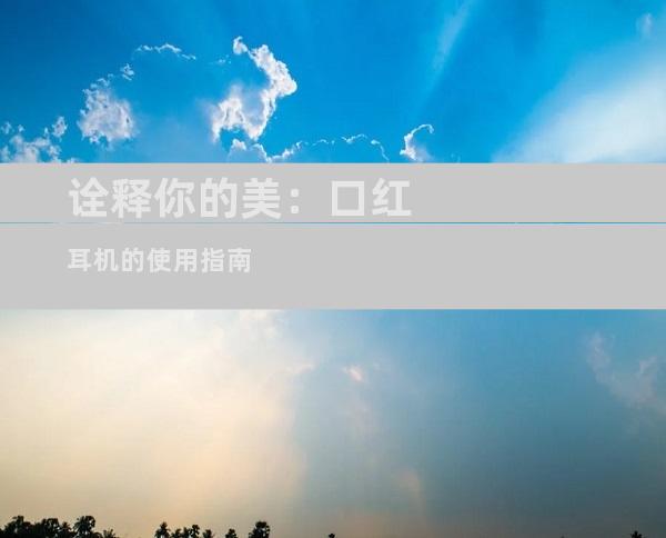 诠释你的美：口红耳机的使用指南