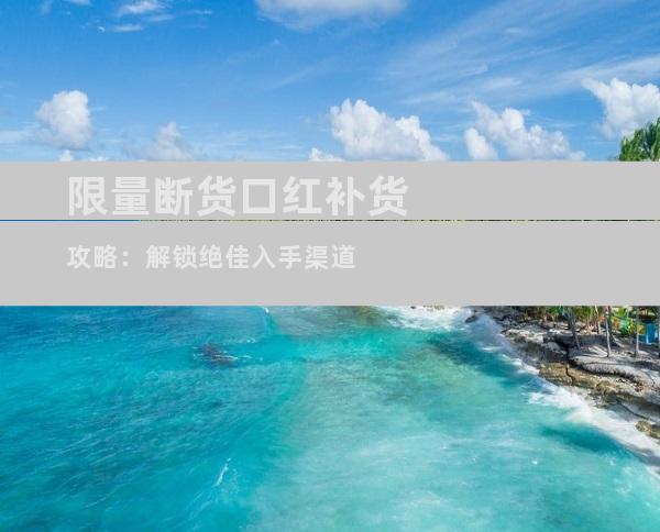 限量断货口红补货攻略：解锁绝佳入手渠道