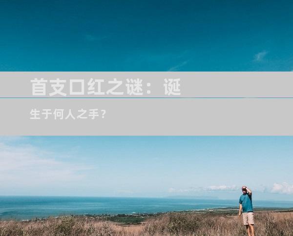 首支口红之谜：诞生于何人之手？