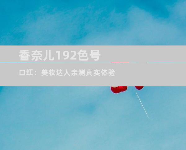 香奈儿192色号口红：美妆达人亲测真实体验