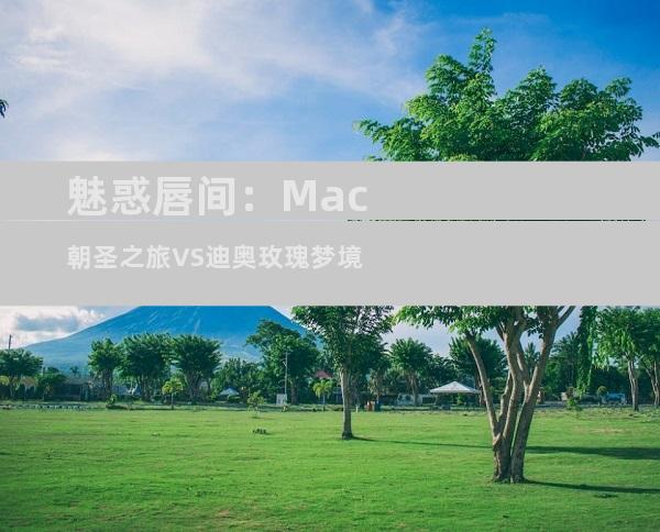 魅惑唇间：Mac朝圣之旅VS迪奥玫瑰梦境