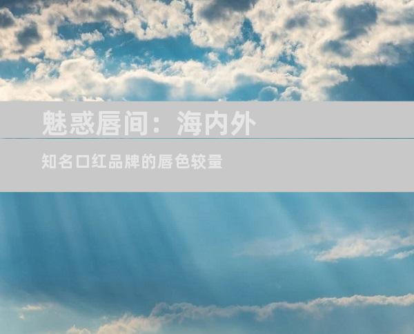 魅惑唇间：海内外知名口红品牌的唇色较量